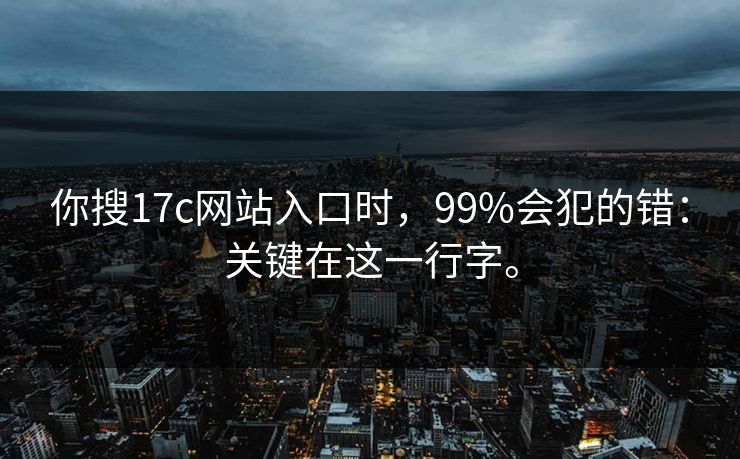 你搜17c网站入口时,99%会犯的错:关键在这一行字。 你搜17c网站入口时,99%会犯的错:关键在这一行字。